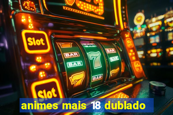 animes mais 18 dublado